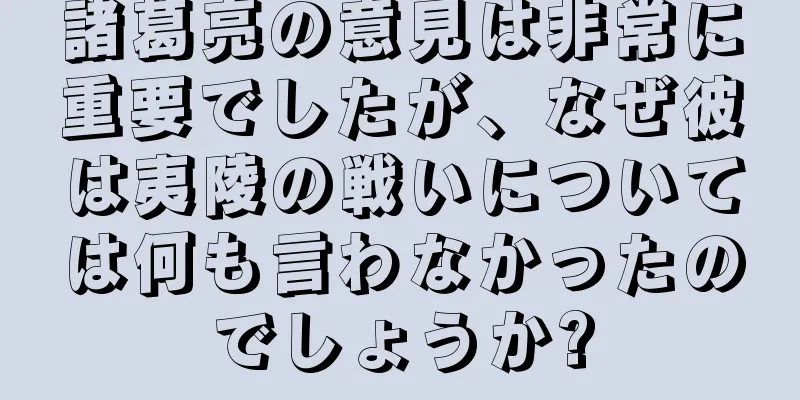 諸葛亮の意見は非常に重要でしたが、なぜ彼は夷陵の戦いについては何も言わなかったのでしょうか?