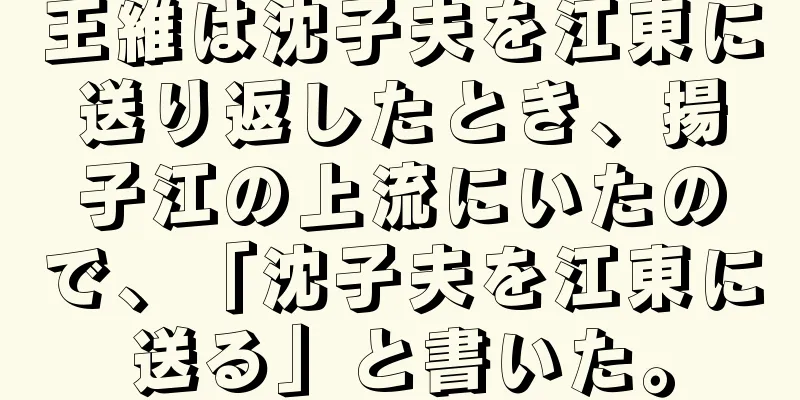 王維は沈子夫を江東に送り返したとき、揚子江の上流にいたので、「沈子夫を江東に送る」と書いた。