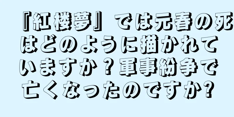 『紅楼夢』では元春の死はどのように描かれていますか？軍事紛争で亡くなったのですか?