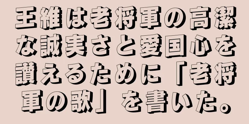 王維は老将軍の高潔な誠実さと愛国心を讃えるために「老将軍の歌」を書いた。