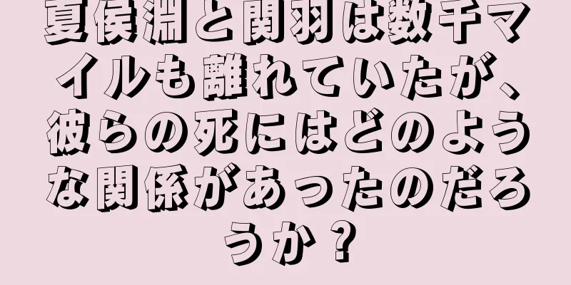 夏侯淵と関羽は数千マイルも離れていたが、彼らの死にはどのような関係があったのだろうか？