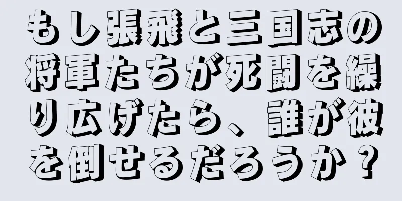 もし張飛と三国志の将軍たちが死闘を繰り広げたら、誰が彼を倒せるだろうか？