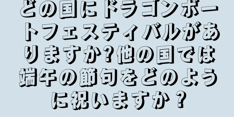 どの国にドラゴンボートフェスティバルがありますか?他の国では端午の節句をどのように祝いますか？