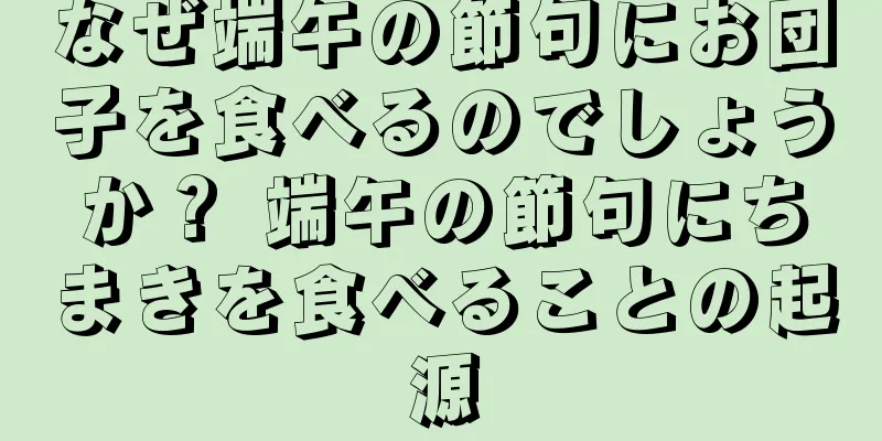 なぜ端午の節句にお団子を食べるのでしょうか？ 端午の節句にちまきを食べることの起源