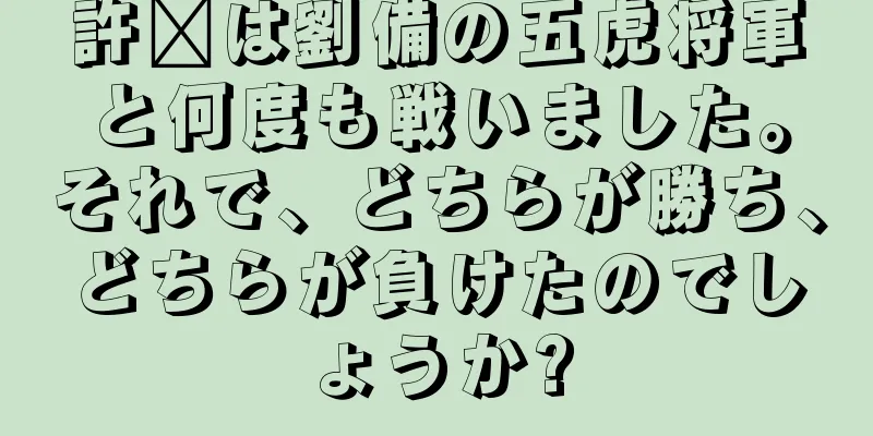 許褚は劉備の五虎将軍と何度も戦いました。それで、どちらが勝ち、どちらが負けたのでしょうか?