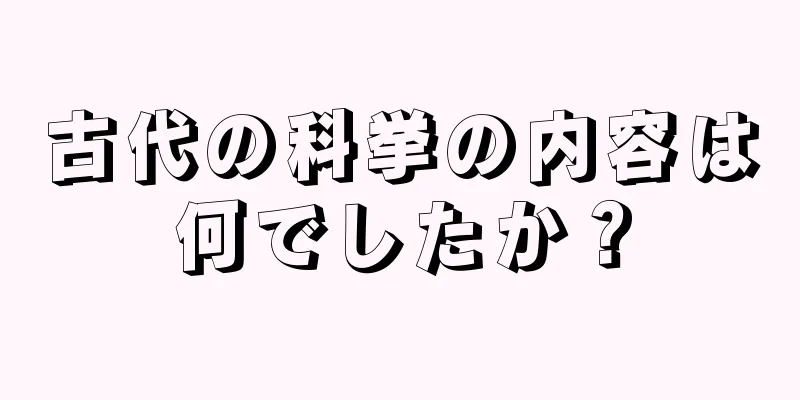 古代の科挙の内容は何でしたか？