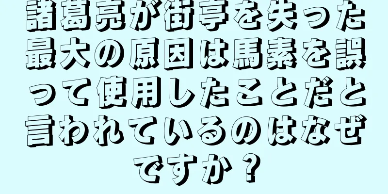 諸葛亮が街亭を失った最大の原因は馬素を誤って使用したことだと言われているのはなぜですか？