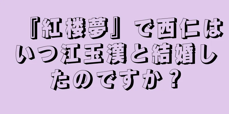 『紅楼夢』で西仁はいつ江玉漢と結婚したのですか？