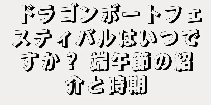 ドラゴンボートフェスティバルはいつですか？ 端午節の紹介と時期