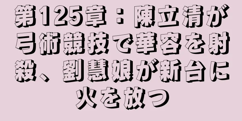 第125章：陳立清が弓術競技で華容を射殺、劉慧娘が新台に火を放つ