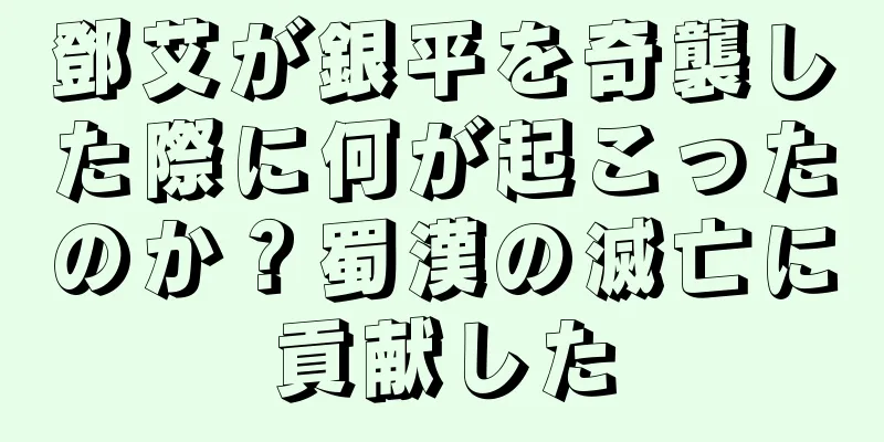鄧艾が銀平を奇襲した際に何が起こったのか？蜀漢の滅亡に貢献した