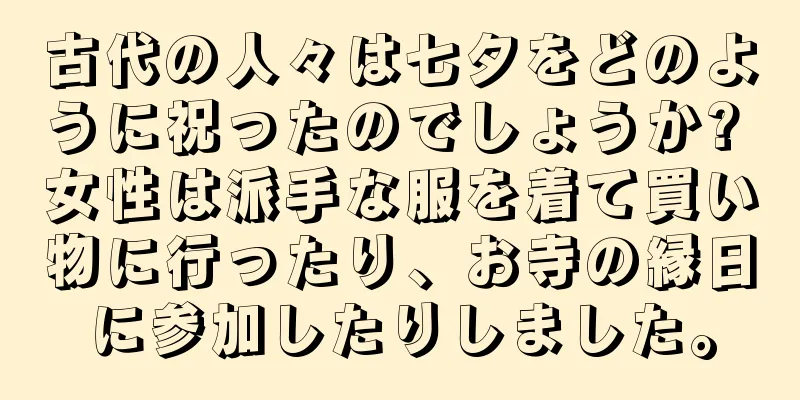 古代の人々は七夕をどのように祝ったのでしょうか? 女性は派手な服を着て買い物に行ったり、お寺の縁日に参加したりしました。