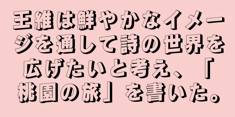 王維は鮮やかなイメージを通して詩の世界を広げたいと考え、「桃園の旅」を書いた。
