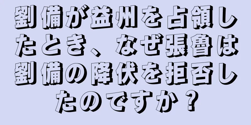 劉備が益州を占領したとき、なぜ張魯は劉備の降伏を拒否したのですか？