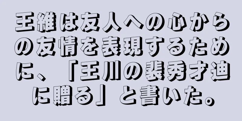 王維は友人への心からの友情を表現するために、「王川の裴秀才迪に贈る」と書いた。
