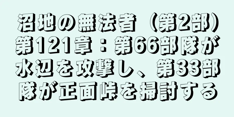 沼地の無法者（第2部）第121章：第66部隊が水辺を攻撃し、第33部隊が正面峠を掃討する