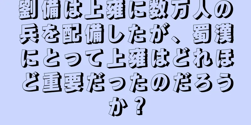 劉備は上雍に数万人の兵を配備したが、蜀漢にとって上雍はどれほど重要だったのだろうか？
