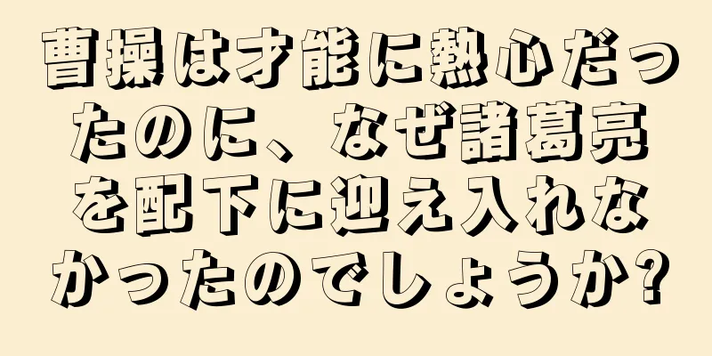 曹操は才能に熱心だったのに、なぜ諸葛亮を配下に迎え入れなかったのでしょうか?