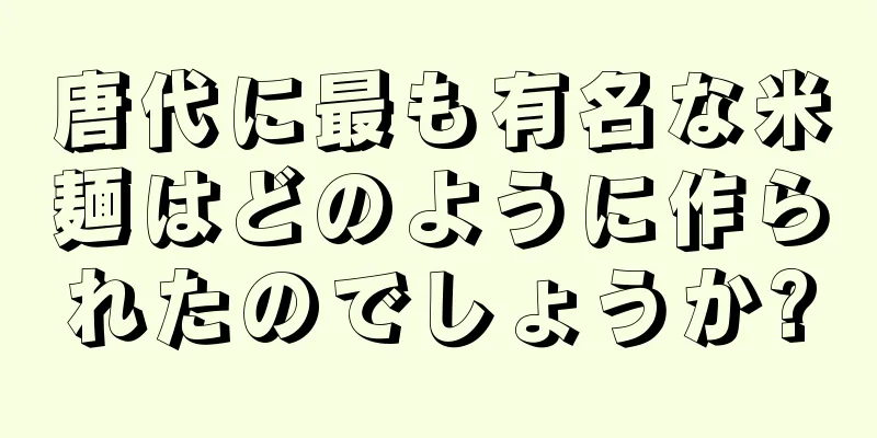 唐代に最も有名な米麺はどのように作られたのでしょうか?