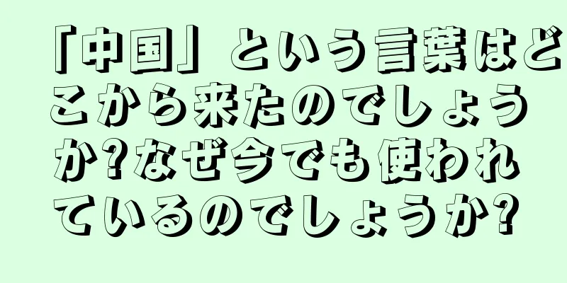 「中国」という言葉はどこから来たのでしょうか?なぜ今でも使われているのでしょうか?