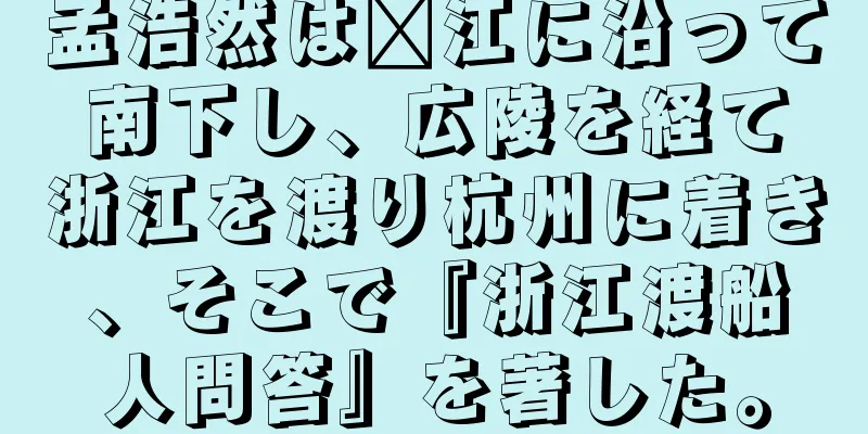 孟浩然は汴江に沿って南下し、広陵を経て浙江を渡り杭州に着き、そこで『浙江渡船人問答』を著した。