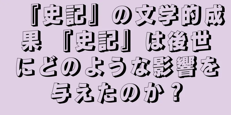 『史記』の文学的成果 『史記』は後世にどのような影響を与えたのか？