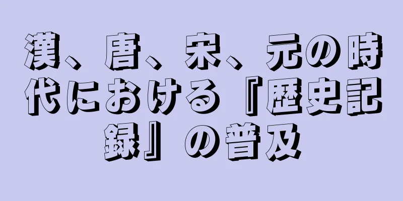 漢、唐、宋、元の時代における『歴史記録』の普及