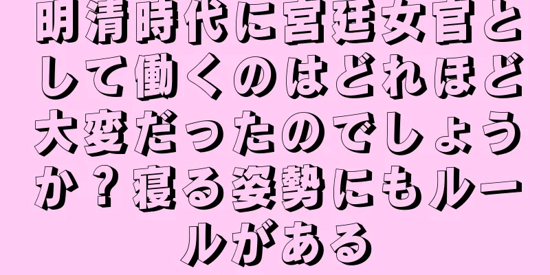 明清時代に宮廷女官として働くのはどれほど大変だったのでしょうか？寝る姿勢にもルールがある