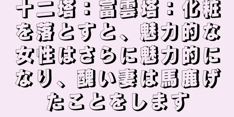 十二塔：富雲塔：化粧を落とすと、魅力的な女性はさらに魅力的になり、醜い妻は馬鹿げたことをします