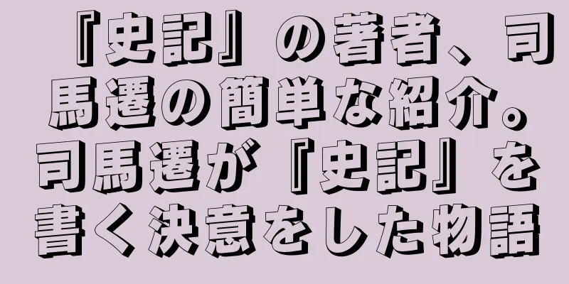 『史記』の著者、司馬遷の簡単な紹介。司馬遷が『史記』を書く決意をした物語