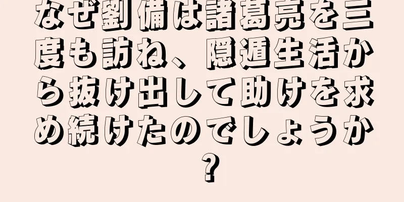 なぜ劉備は諸葛亮を三度も訪ね、隠遁生活から抜け出して助けを求め続けたのでしょうか？
