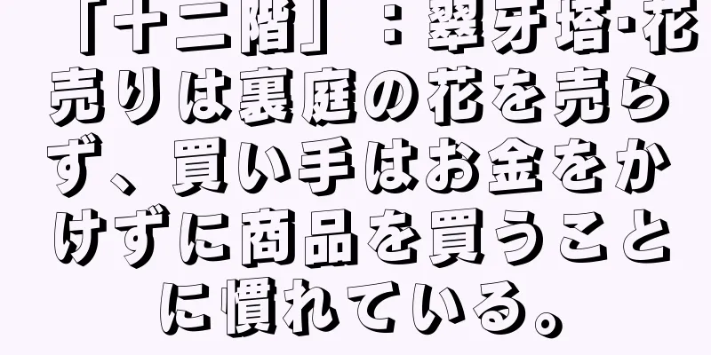 「十二階」：翠牙塔·花売りは裏庭の花を売らず、買い手はお金をかけずに商品を買うことに慣れている。