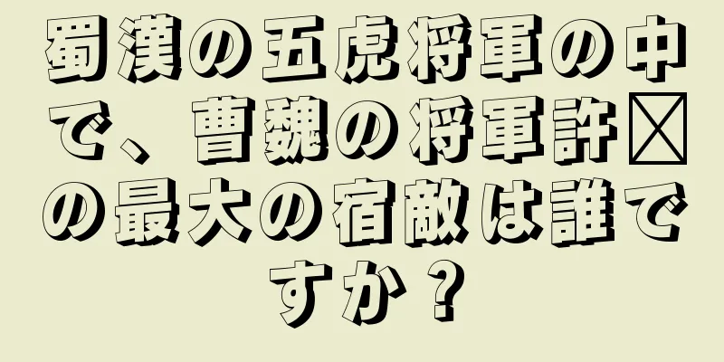 蜀漢の五虎将軍の中で、曹魏の将軍許褚の最大の宿敵は誰ですか？