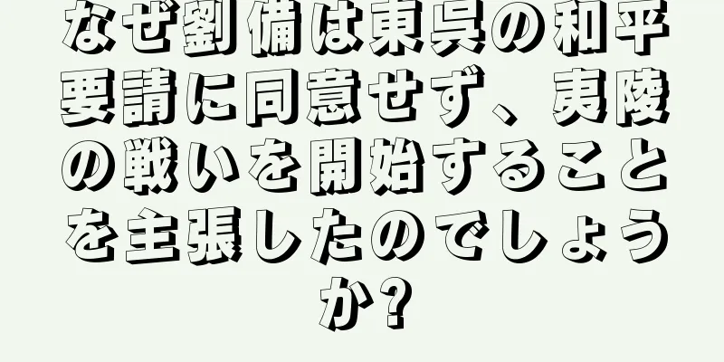 なぜ劉備は東呉の和平要請に同意せず、夷陵の戦いを開始することを主張したのでしょうか?