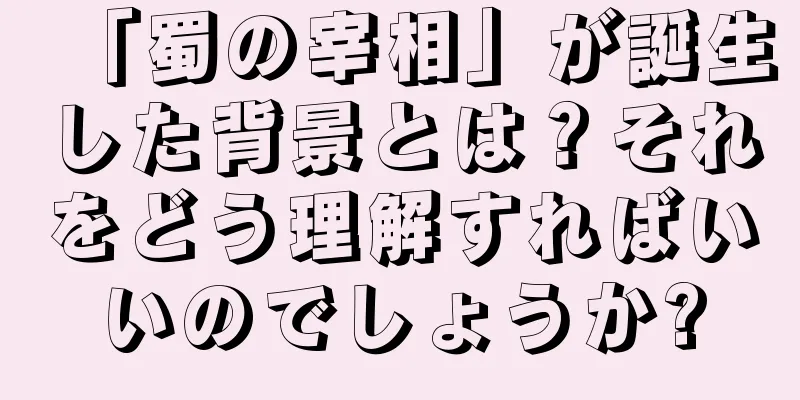 「蜀の宰相」が誕生した背景とは？それをどう理解すればいいのでしょうか?