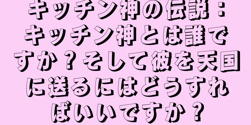 キッチン神の伝説：キッチン神とは誰ですか？そして彼を天国に送るにはどうすればいいですか？