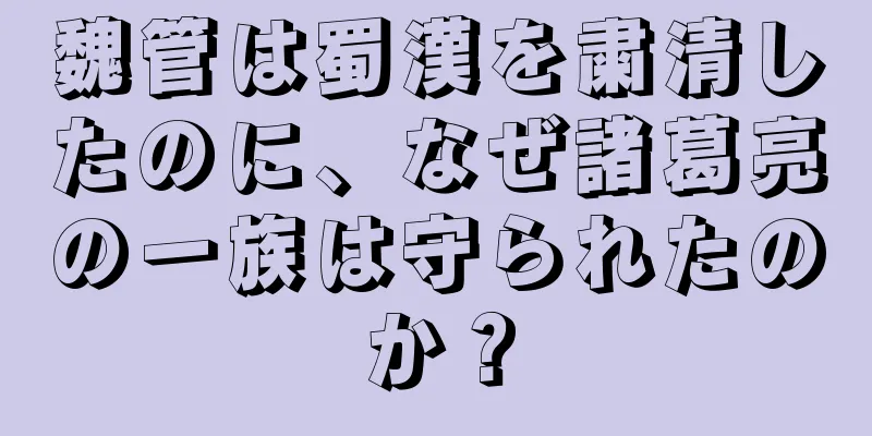 魏管は蜀漢を粛清したのに、なぜ諸葛亮の一族は守られたのか？