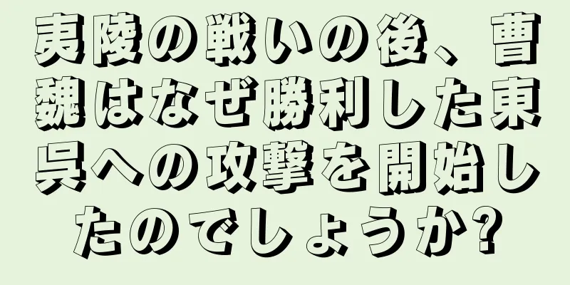 夷陵の戦いの後、曹魏はなぜ勝利した東呉への攻撃を開始したのでしょうか?