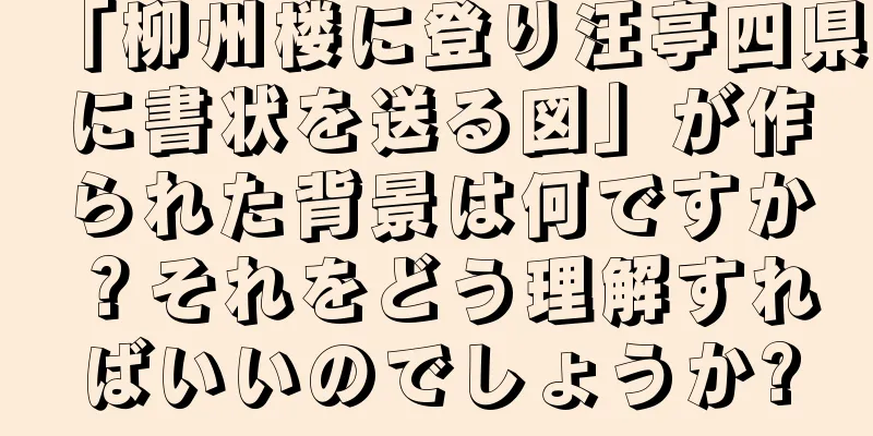 「柳州楼に登り汪亭四県に書状を送る図」が作られた背景は何ですか？それをどう理解すればいいのでしょうか?