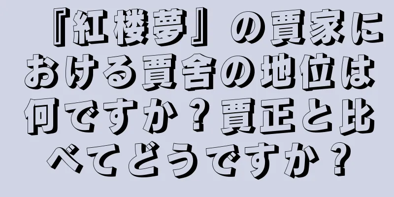 『紅楼夢』の賈家における賈舍の地位は何ですか？賈正と比べてどうですか？