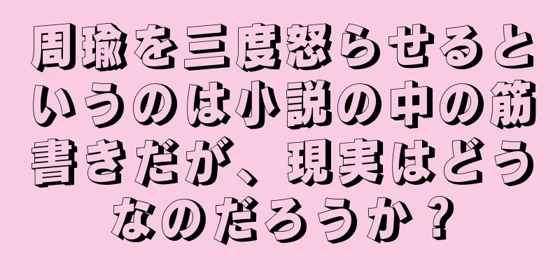 周瑜を三度怒らせるというのは小説の中の筋書きだが、現実はどうなのだろうか？