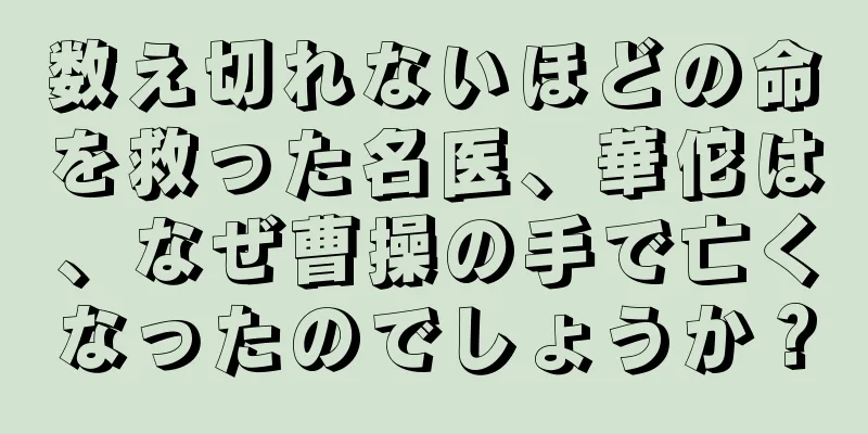 数え切れないほどの命を救った名医、華佗は、なぜ曹操の手で亡くなったのでしょうか？
