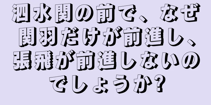 泗水関の前で、なぜ関羽だけが前進し、張飛が前進しないのでしょうか?