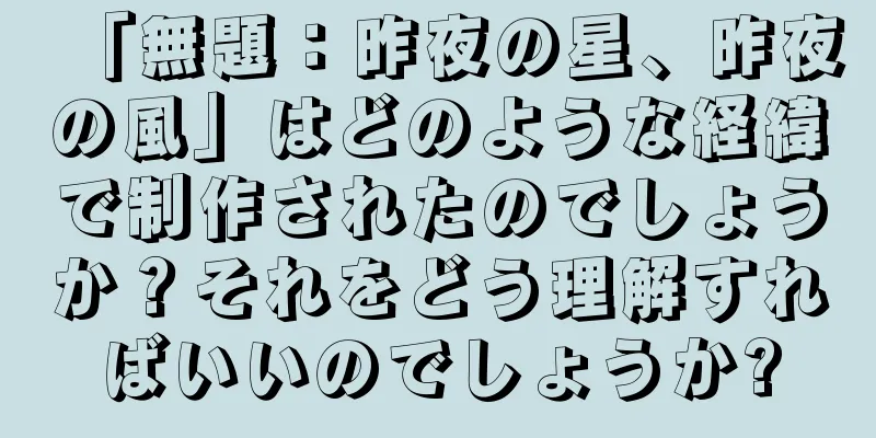 「無題：昨夜の星、昨夜の風」はどのような経緯で制作されたのでしょうか？それをどう理解すればいいのでしょうか?