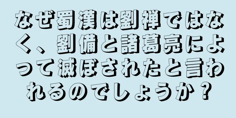 なぜ蜀漢は劉禅ではなく、劉備と諸葛亮によって滅ぼされたと言われるのでしょうか？