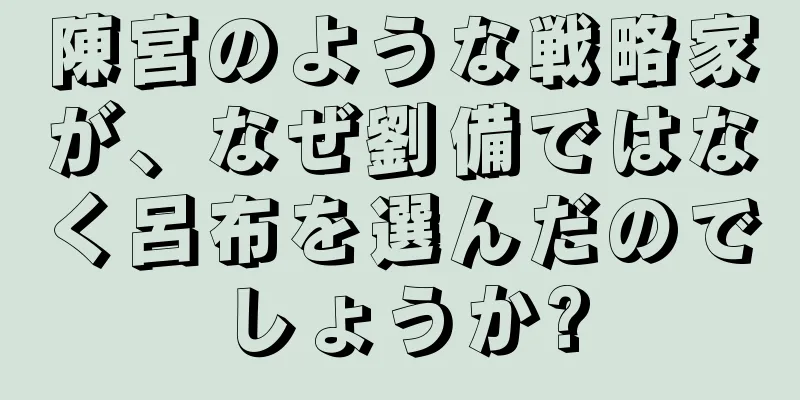 陳宮のような戦略家が、なぜ劉備ではなく呂布を選んだのでしょうか?