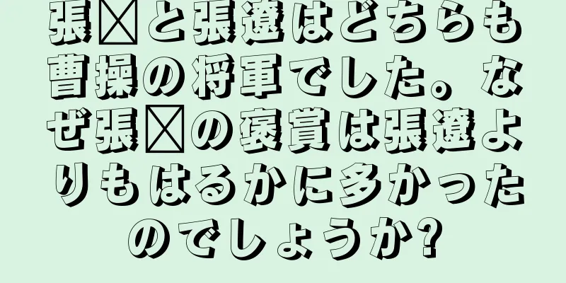 張郃と張遼はどちらも曹操の将軍でした。なぜ張郃の褒賞は張遼よりもはるかに多かったのでしょうか?
