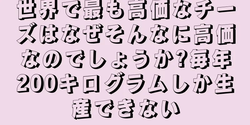 世界で最も高価なチーズはなぜそんなに高価なのでしょうか?毎年200キログラムしか生産できない