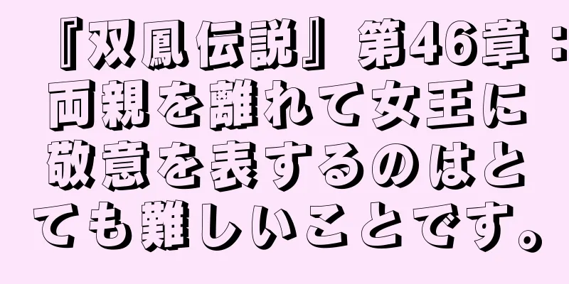 『双鳳伝説』第46章：両親を離れて女王に敬意を表するのはとても難しいことです。