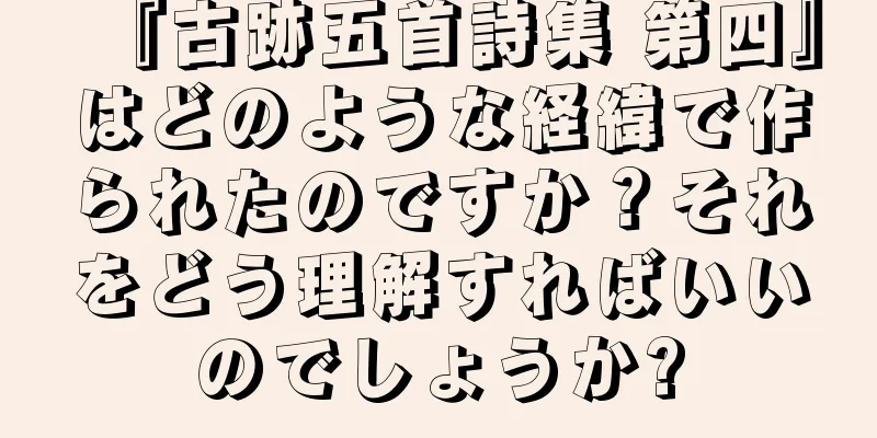『古跡五首詩集 第四』はどのような経緯で作られたのですか？それをどう理解すればいいのでしょうか?